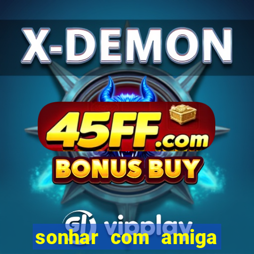 sonhar com amiga falsa jogo do bicho